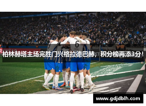 柏林赫塔主场完胜门兴格拉德巴赫，积分榜再添3分！