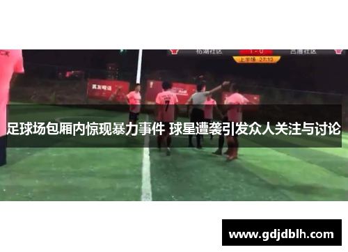 足球场包厢内惊现暴力事件 球星遭袭引发众人关注与讨论