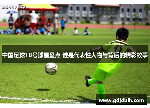 中国足球18号球星盘点 谁是代表性人物与背后的精彩故事