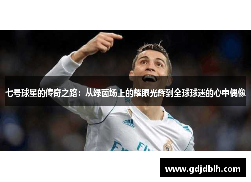 七号球星的传奇之路：从绿茵场上的耀眼光辉到全球球迷的心中偶像