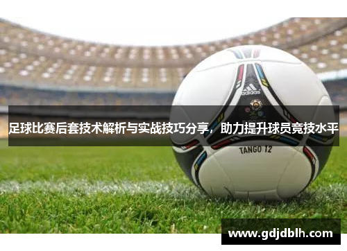 足球比赛后套技术解析与实战技巧分享，助力提升球员竞技水平