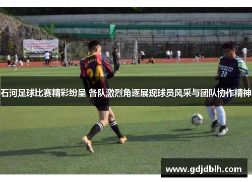 石河足球比赛精彩纷呈 各队激烈角逐展现球员风采与团队协作精神