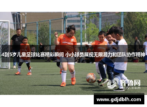 4到5岁儿童足球比赛精彩瞬间 小小球员展现无限潜力和团队协作精神