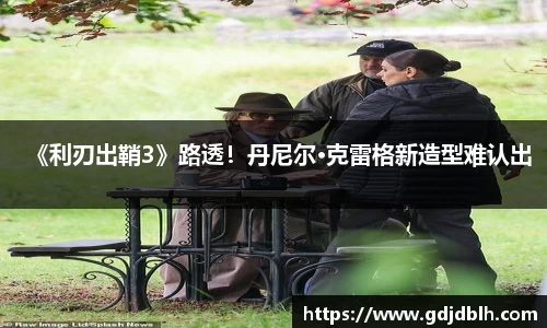 非凡国际《利刃出鞘3》路透！丹尼尔·克雷格新造型难认出