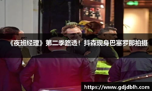 非凡国际《夜班经理》第二季路透！抖森现身巴塞罗那拍摄